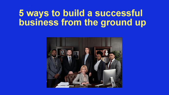 5-ways-to-build-a-successful-business-from-the-ground-up